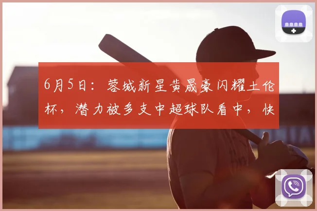 6月5日:蓉城新星黄晟豪闪耀土伦杯,潜力被多支中超球队看中,快来抓住这位18岁小将的机会!_比赛_未来_年轻人
