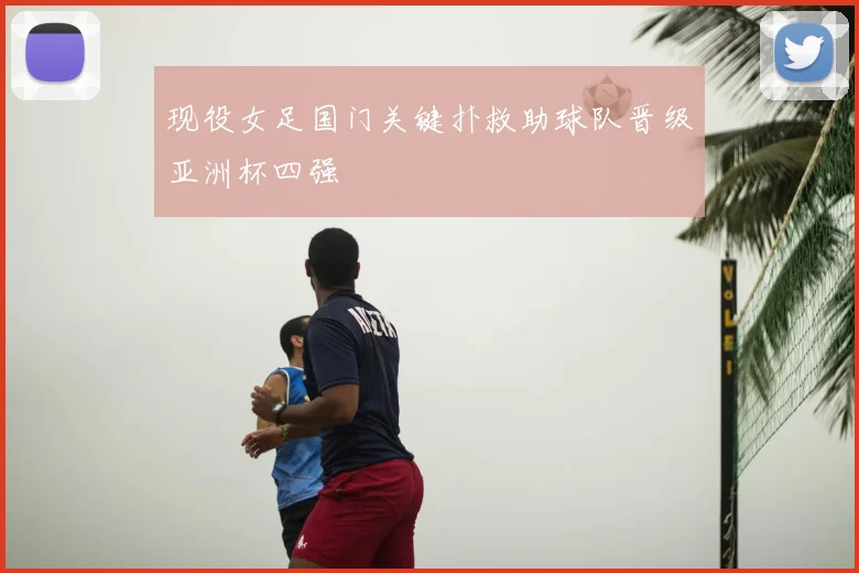 现役女足国门关键扑救助球队晋级亚洲杯四强