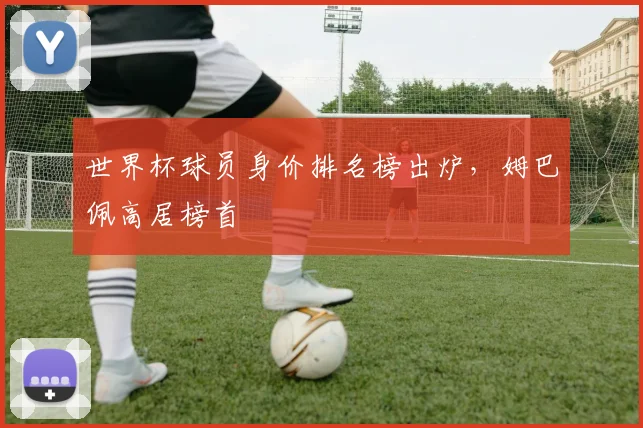 世界杯球员身价排名榜出炉,姆巴佩高居榜首