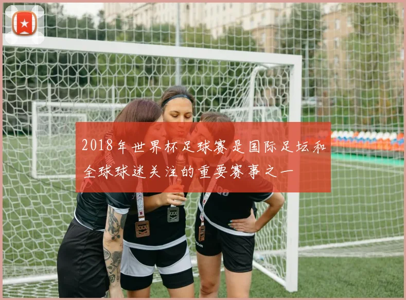 2018年世界杯足球赛是国际足坛和全球球迷关注的重要赛事之一
