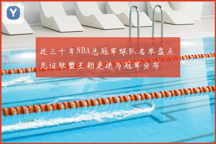 近三十年NBA总冠军球队名单盘点 见证联盟王朝更迭与冠军分布