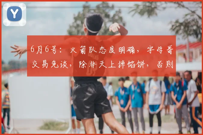 6月6号:火箭队态度明确,字母哥交易免谈,除非天上掉馅饼,否则首轮签和年轻球员一个都不动_1_NBA_骑士