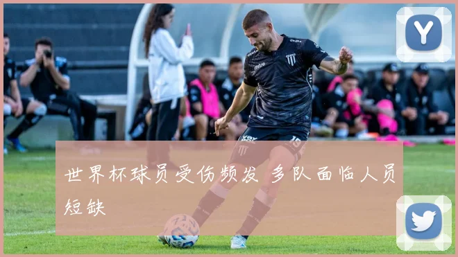 世界杯球员受伤频发 多队面临人员短缺