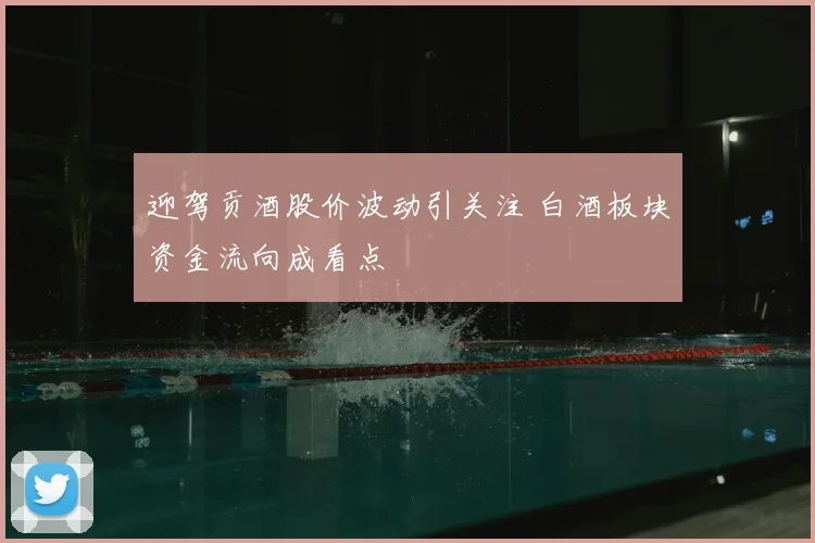 迎驾贡酒股价波动引关注 白酒板块资金流向成看点