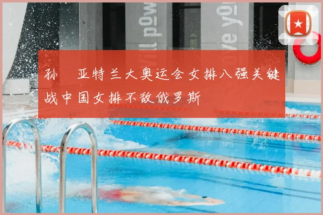孙玥亚特兰大奥运会女排八强关键战中国女排不敌俄罗斯
