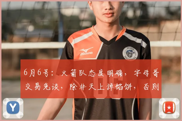 6月6号:火箭队态度明确,字母哥交易免谈,除非天上掉馅饼,否则首轮签和年轻球员一个都不动_1_NBA_骑士