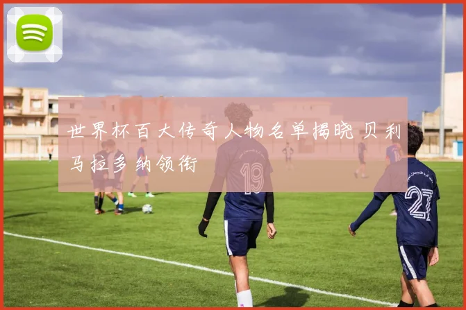 世界杯百大传奇人物名单揭晓 贝利马拉多纳领衔