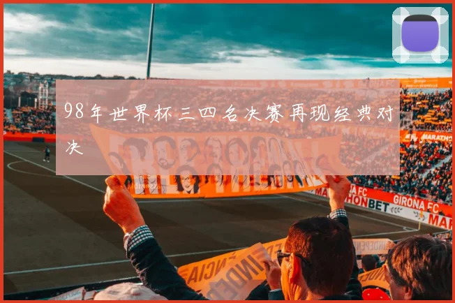 98年世界杯三四名决赛再现经典对决
