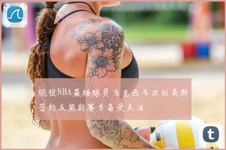 现役NBA最矮球员马克西韦尔刘易斯签约灰熊新赛季备受关注