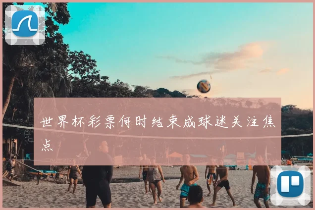 世界杯彩票何时结束成球迷关注焦点