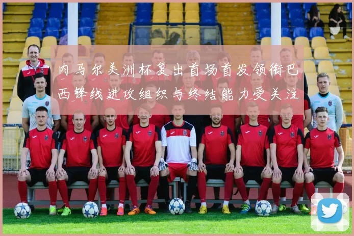 内马尔美洲杯复出首场首发领衔巴西锋线进攻组织与终结能力受关注