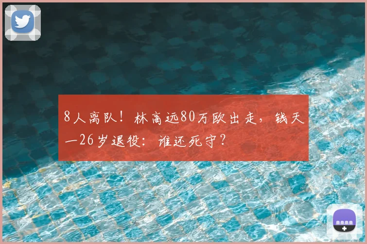 8人离队!林高远80万欧出走,钱天一26岁退役:谁还死守?