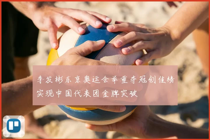 李发彬东京奥运会举重夺冠创佳绩实现中国代表团金牌突破