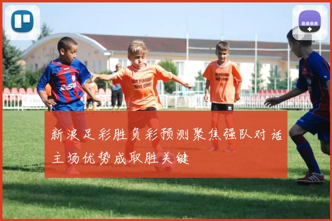 新浪足彩胜负彩预测聚焦强队对话主场优势成取胜关键