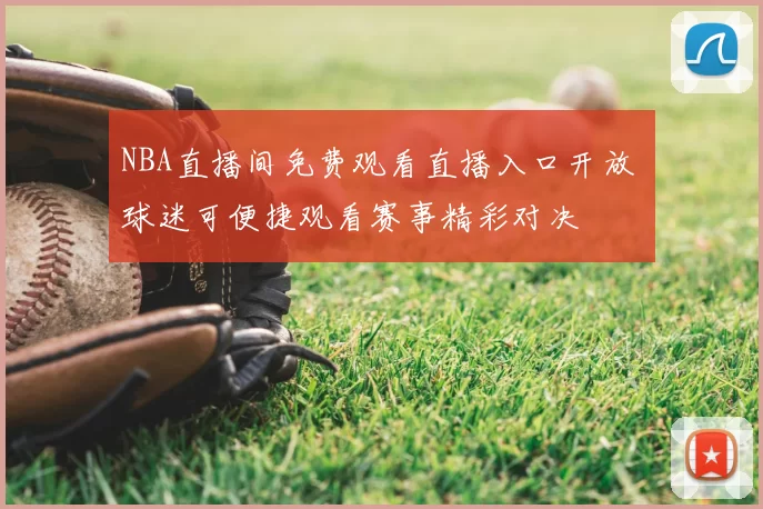 NBA直播间免费观看直播入口开放 球迷可便捷观看赛事精彩对决