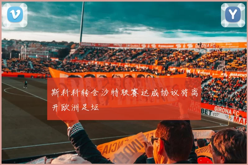 斯科科转会沙特联赛达成协议将离开欧洲足坛