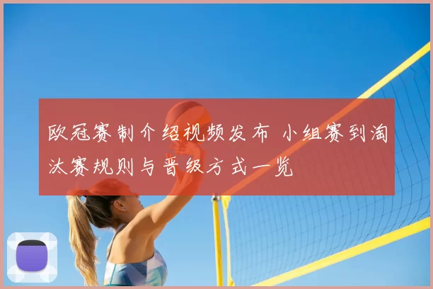 欧冠赛制介绍视频发布 小组赛到淘汰赛规则与晋级方式一览