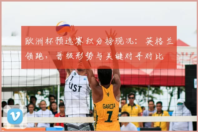 欧洲杯预选赛积分榜现况:英格兰领跑,晋级形势与关键对手对比
