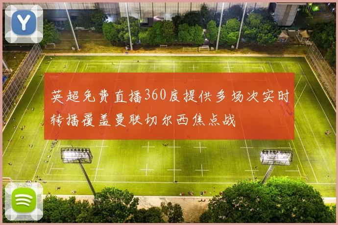 英超免费直播360度提供多场次实时转播覆盖曼联切尔西焦点战