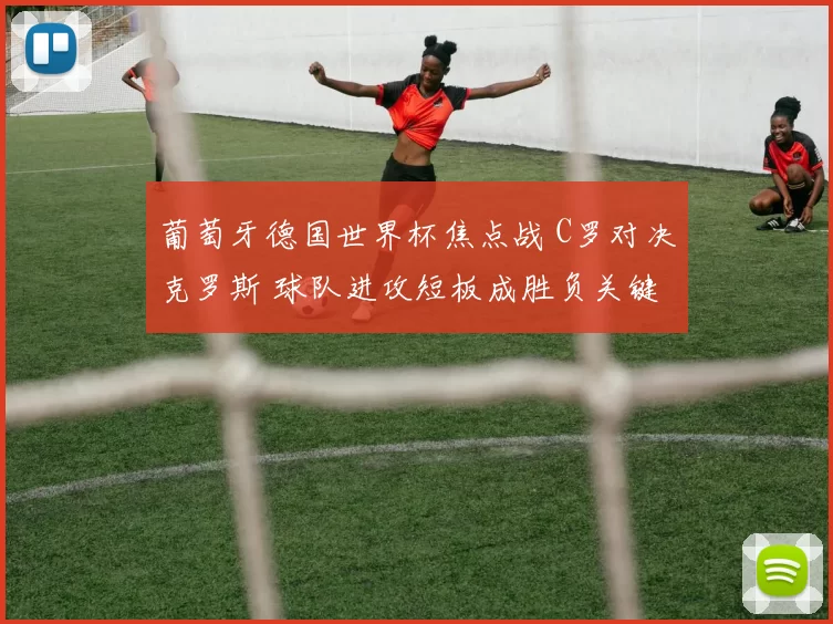 葡萄牙德国世界杯焦点战 C罗对决克罗斯 球队进攻短板成胜负关键