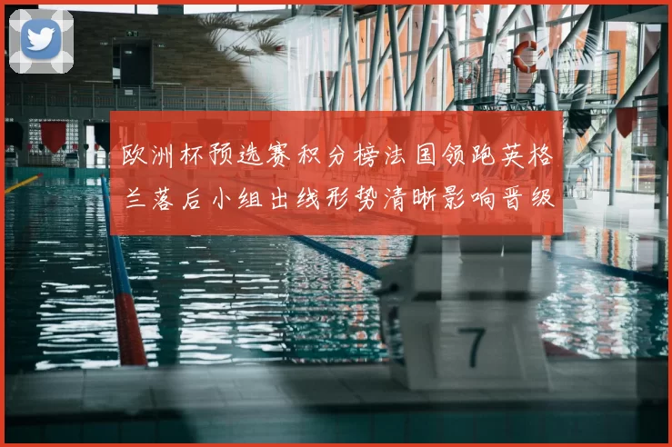 欧洲杯预选赛积分榜法国领跑英格兰落后小组出线形势清晰影响晋级前景