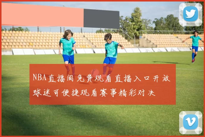 NBA直播间免费观看直播入口开放 球迷可便捷观看赛事精彩对决