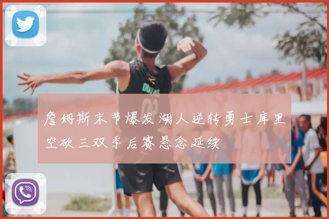 詹姆斯末节爆发湖人逆转勇士库里空砍三双季后赛悬念延续