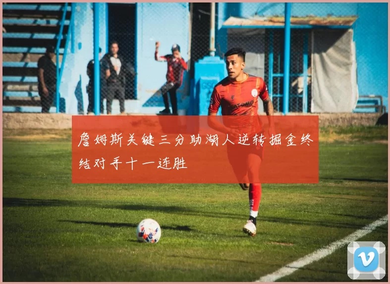 詹姆斯关键三分助湖人逆转掘金终结对手十一连胜