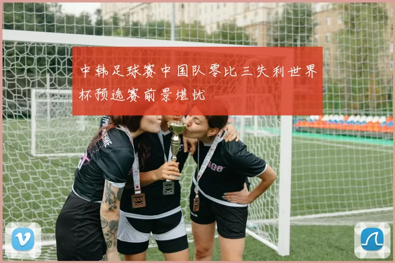 中韩足球赛中国队零比三失利世界杯预选赛前景堪忧