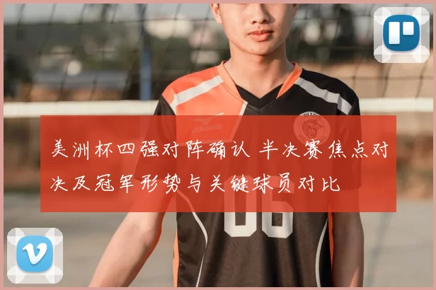 美洲杯四强对阵确认 半决赛焦点对决及冠军形势与关键球员对比