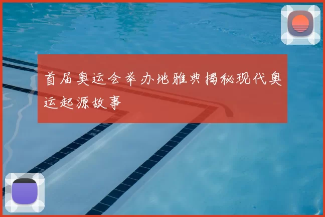 首届奥运会举办地雅典揭秘现代奥运起源故事