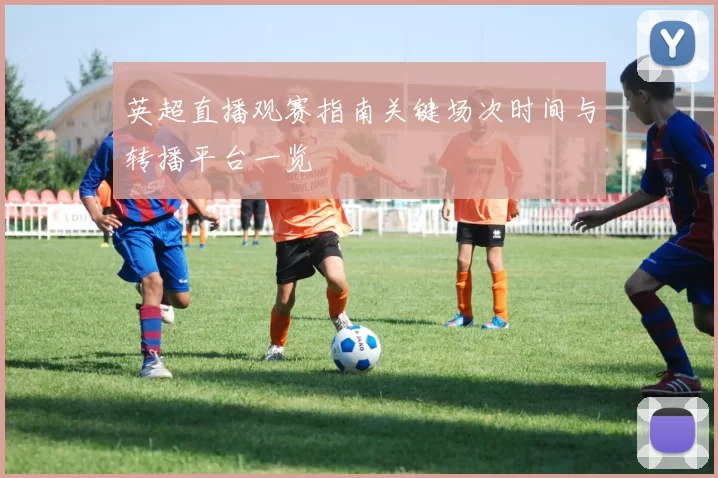 英超直播观赛指南关键场次时间与转播平台一览