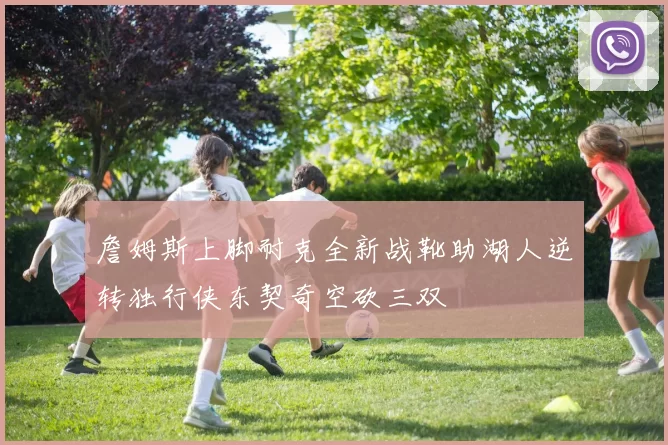 詹姆斯上脚耐克全新战靴助湖人逆转独行侠东契奇空砍三双