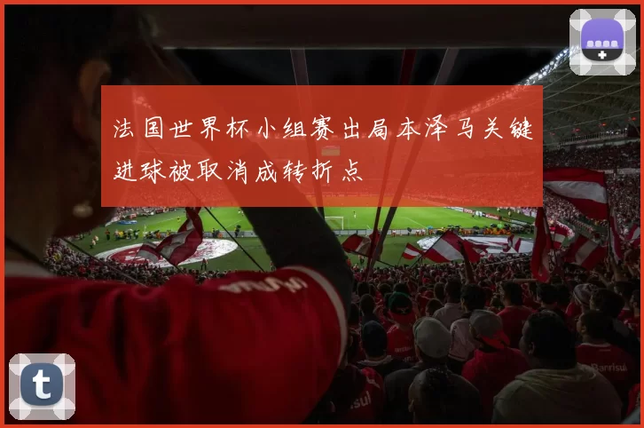 法国世界杯小组赛出局本泽马关键进球被取消成转折点