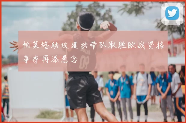 帕莱塔助攻建功带队取胜欧战资格争夺再添悬念