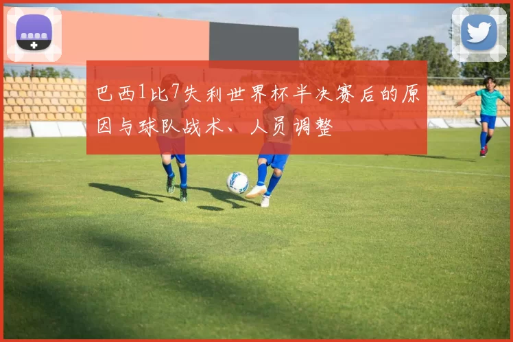 巴西1比7失利世界杯半决赛后的原因与球队战术、人员调整