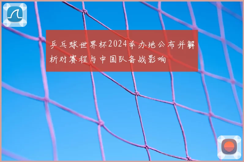 乒乓球世界杯2024举办地公布并解析对赛程与中国队备战影响