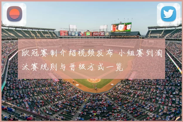 欧冠赛制介绍视频发布 小组赛到淘汰赛规则与晋级方式一览