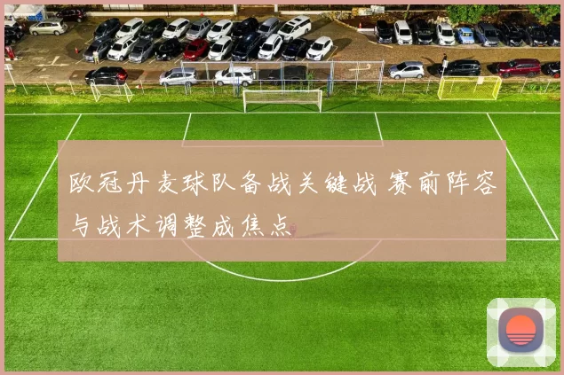 欧冠丹麦球队备战关键战 赛前阵容与战术调整成焦点