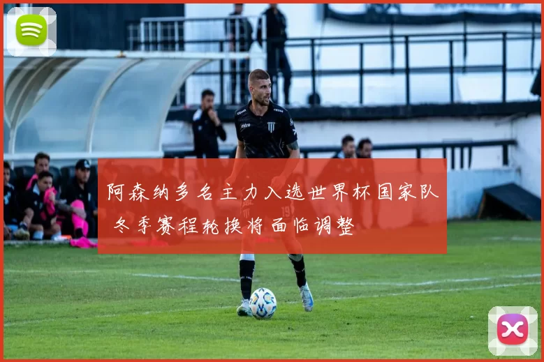 阿森纳多名主力入选世界杯国家队 冬季赛程轮换将面临调整