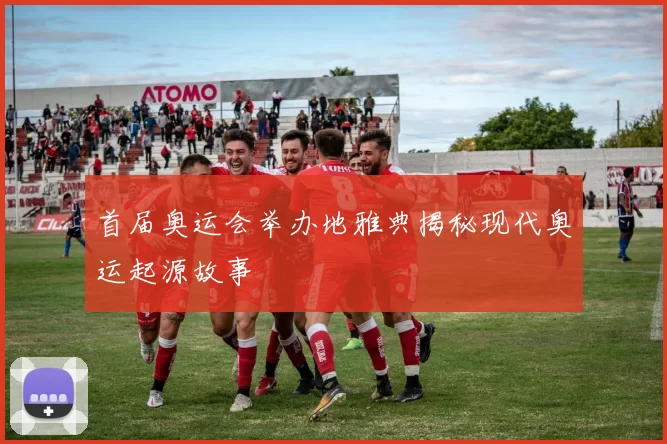 首届奥运会举办地雅典揭秘现代奥运起源故事