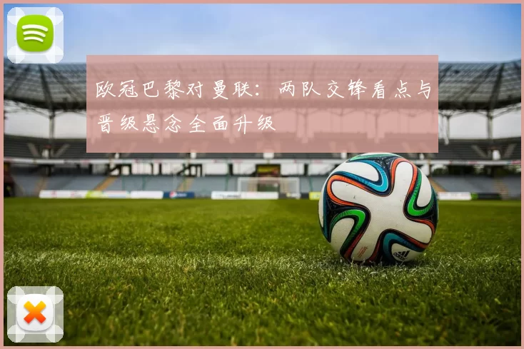 欧冠巴黎对曼联：两队交锋看点与晋级悬念全面升级