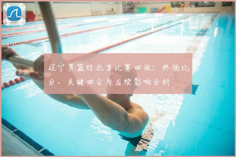 辽宁男篮对北京比赛回放:终场比分、关键回合与后续影响分析