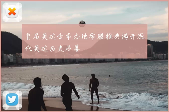 首届奥运会举办地希腊雅典揭开现代奥运历史序幕