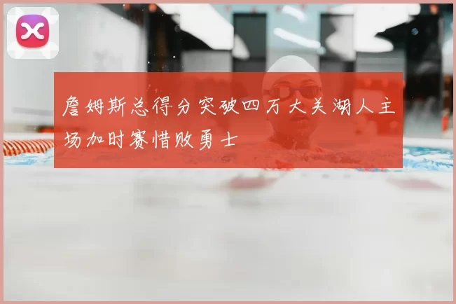 詹姆斯总得分突破四万大关湖人主场加时赛惜败勇士