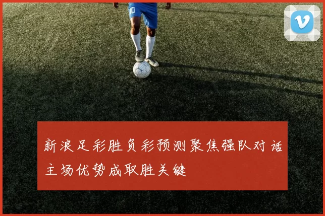 新浪足彩胜负彩预测聚焦强队对话主场优势成取胜关键
