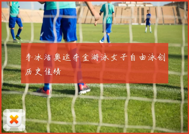 李冰洁奥运夺金游泳女子自由泳创历史佳绩