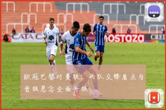 欧冠巴黎对曼联：两队交锋看点与晋级悬念全面升级