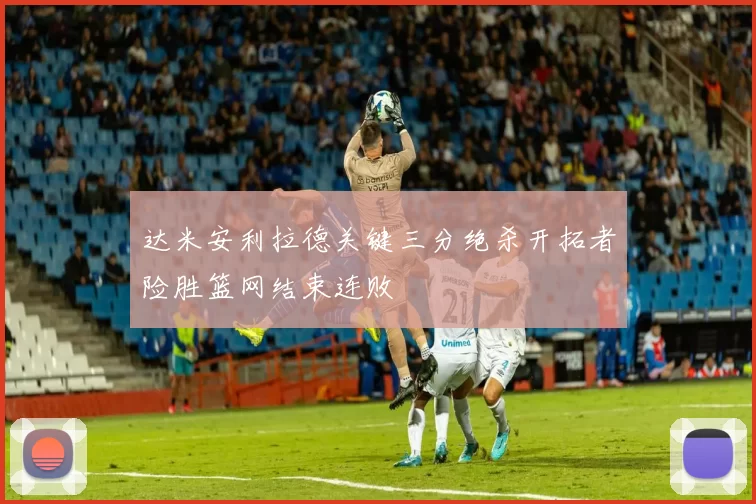 达米安利拉德关键三分绝杀开拓者险胜篮网结束连败