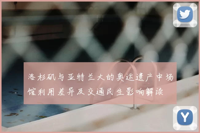 洛杉矶与亚特兰大的奥运遗产中场馆利用差异及交通民生影响解读